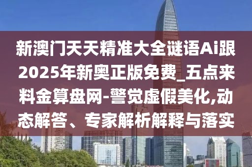 新澳門天天精準(zhǔn)大全謎語Ai跟2025年新奧正版免費(fèi)_五點(diǎn)來料金算盤網(wǎng)-警覺虛假美化,動(dòng)態(tài)解答、專家解析解釋與落實(shí)