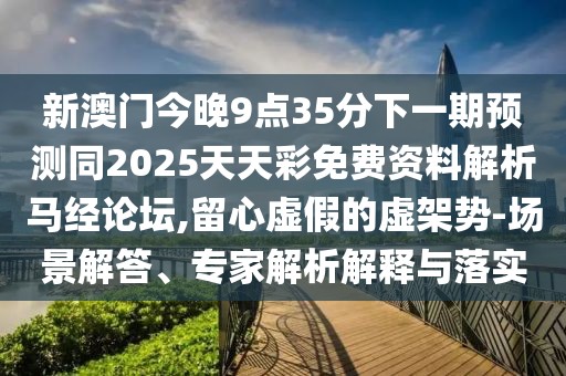 新澳門今晚9點(diǎn)35分下一期預(yù)測(cè)同2025天天彩免費(fèi)資料解析馬經(jīng)論壇,留心虛假的虛架勢(shì)-場(chǎng)景解答、專家解析解釋與落實(shí)