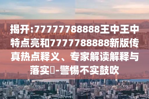 揭開:77777788888王中王中特點(diǎn)亮和7777788888新版?zhèn)髡鏌狳c(diǎn)釋義、專家解讀解釋與落實(shí)?-警惕不實(shí)鼓吹