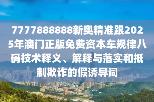 7777888888新奧精準跟2025年澳門正版免費資本車規(guī)律八碼技術(shù)釋義、解釋與落實和抵制欺詐的假誘導詞