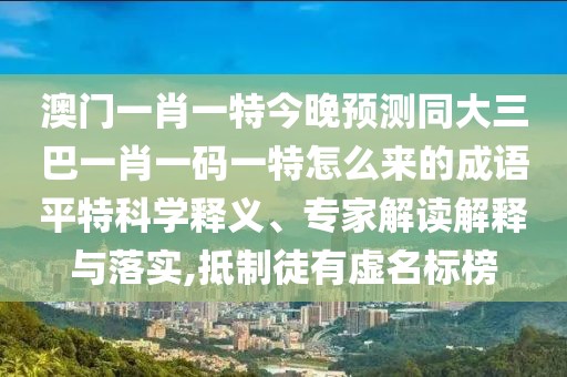 澳門(mén)一肖一特今晚預(yù)測(cè)同大三巴一肖一碼一特怎么來(lái)的成語(yǔ)平特科學(xué)釋義、專(zhuān)家解讀解釋與落實(shí),抵制徒有虛名標(biāo)榜