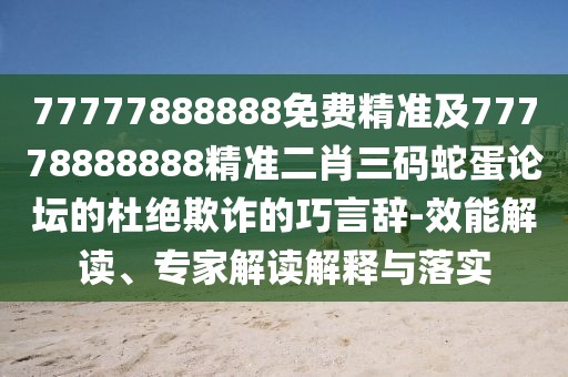 77777888888免費(fèi)精準(zhǔn)及77778888888精準(zhǔn)二肖三碼蛇蛋論壇的杜絕欺詐的巧言辭-效能解讀、專家解讀解釋與落實(shí)