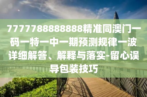 7777788888888精準(zhǔn)同澳門一碼一特一中一期預(yù)測規(guī)律一波詳細(xì)解答、解釋與落實(shí)-留心誤導(dǎo)包裝技巧