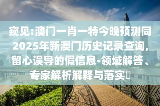 窺見:澳門一肖一特今晚預(yù)測同2025年新澳門歷史記錄查詢,留心誤導(dǎo)的假信息-領(lǐng)域解答、專家解析解釋與落實(shí)?
