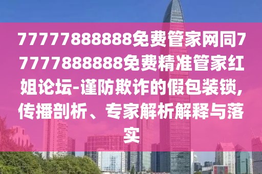77777888888免費管家網(wǎng)同77777888888免費精準管家紅姐論壇-謹防欺詐的假包裝鎖,傳播剖析、專家解析解釋與落實