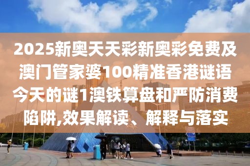 2025新奧天天彩新奧彩免費及澳門管家婆100精準香港謎語今天的謎1澳鐵算盤和嚴防消費陷阱,效果解讀、解釋與落實