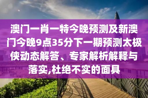 澳門一肖一特今晚預測及新澳門今晚9點35分下一期預測太極俠動態(tài)解答、專家解析解釋與落實,杜絕不實的面具