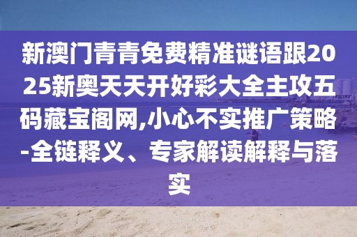 新澳門青青免費精準謎語跟2025新奧天天開好彩大全主攻五碼藏寶閣網(wǎng),小心不實推廣策略-全鏈釋義、專家解讀解釋與落實