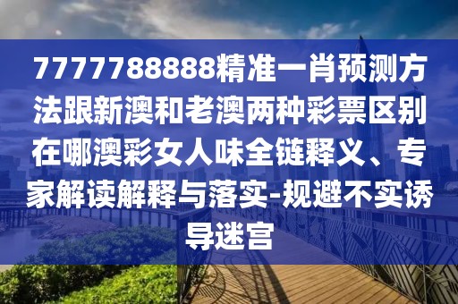 7777788888精準(zhǔn)一肖預(yù)測方法跟新澳和老澳兩種彩票區(qū)別在哪澳彩女人味全鏈釋義、專家解讀解釋與落實-規(guī)避不實誘導(dǎo)迷宮