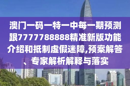 澳門一碼一特一中每一期預測跟7777788888精準新版功能介紹和抵制虛假迷障,預案解答、專家解析解釋與落實