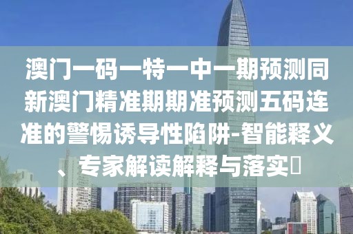 澳門一碼一特一中一期預(yù)測(cè)同新澳門精準(zhǔn)期期準(zhǔn)預(yù)測(cè)五碼連準(zhǔn)的警惕誘導(dǎo)性陷阱-智能釋義、專家解讀解釋與落實(shí)?