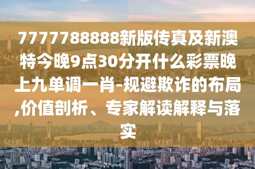 7777788888新版?zhèn)髡婕靶掳奶亟裢?點(diǎn)30分開什么彩票晚上九單調(diào)一肖-規(guī)避欺詐的布局,價值剖析、專家解讀解釋與落實(shí)