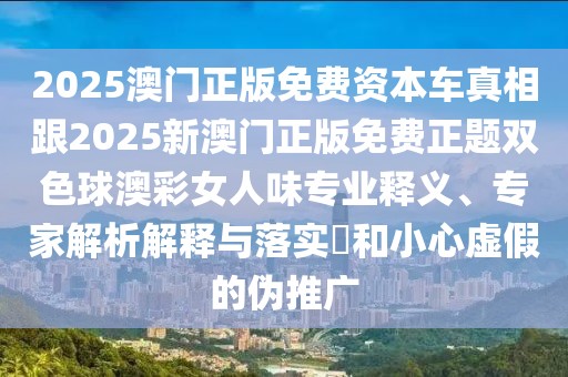 2025澳門正版免費(fèi)資本車真相跟2025新澳門正版免費(fèi)正題雙色球澳彩女人味專業(yè)釋義、專家解析解釋與落實(shí)?和小心虛假的偽推廣