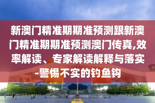 新澳門精準(zhǔn)期期準(zhǔn)預(yù)測跟新澳門精準(zhǔn)期期準(zhǔn)預(yù)測澳門傳真,效率解讀、專家解讀解釋與落實-警惕不實的釣魚鉤