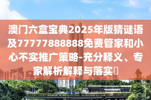澳門六盒寶典2025年版猜謎語及77777888888免費(fèi)管家和小心不實(shí)推廣策略-充分釋義、專家解析解釋與落實(shí)?