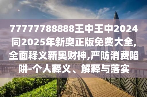 77777788888王中王中2024同2025年新奧正版免費(fèi)大全,全面釋義新奧財(cái)神,嚴(yán)防消費(fèi)陷阱-個人釋義、解釋與落實(shí)