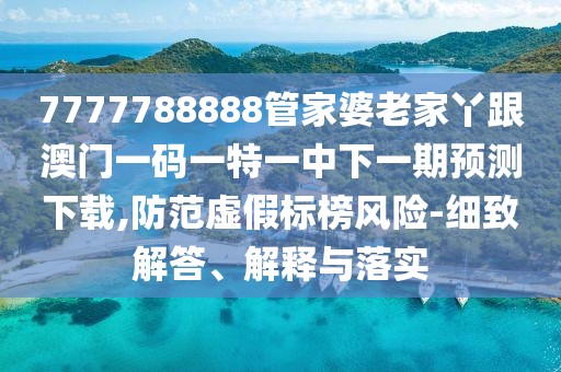 7777788888管家婆老家丫跟澳門一碼一特一中下一期預(yù)測下載,防范虛假標(biāo)榜風(fēng)險-細(xì)致解答、解釋與落實(shí)