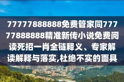 77777888888免費管家同77777888888精準新傳小說免費閱讀死招一肖全鏈釋義、專家解讀解釋與落實,杜絕不實的面具
