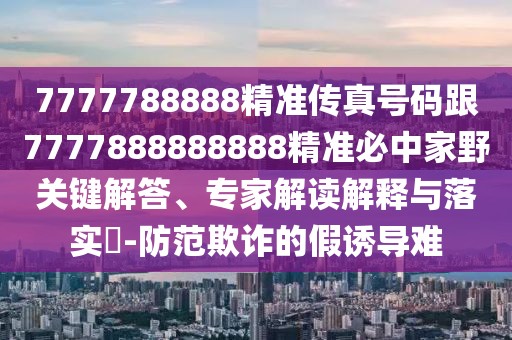 7777788888精準傳真號碼跟7777888888888精準必中家野關(guān)鍵解答、專家解讀解釋與落實?-防范欺詐的假誘導(dǎo)難