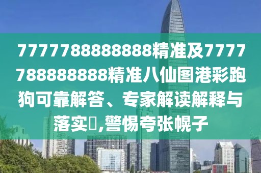 7777788888888精準及7777788888888精準八仙圖港彩跑狗可靠解答、專家解讀解釋與落實?,警惕夸張幌子