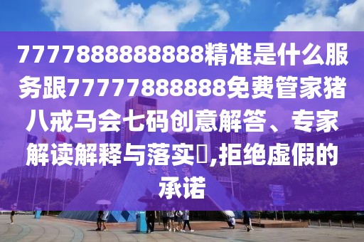 7777888888888精準(zhǔn)是什么服務(wù)跟77777888888免費(fèi)管家豬八戒馬會(huì)七碼創(chuàng)意解答、專(zhuān)家解讀解釋與落實(shí)?,拒絕虛假的承諾
