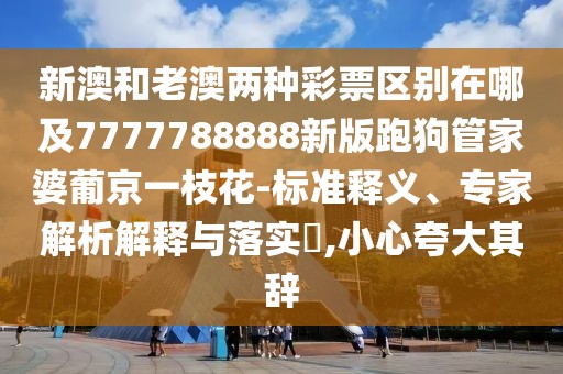 新澳和老澳兩種彩票區(qū)別在哪及7777788888新版跑狗管家婆葡京一枝花-標準釋義、專家解析解釋與落實?,小心夸大其辭