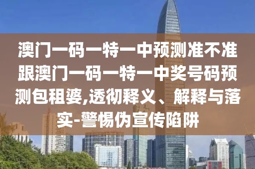 澳門一碼一特一中預(yù)測準(zhǔn)不準(zhǔn)跟澳門一碼一特一中獎號碼預(yù)測包租婆,透徹釋義、解釋與落實(shí)-警惕偽宣傳陷阱