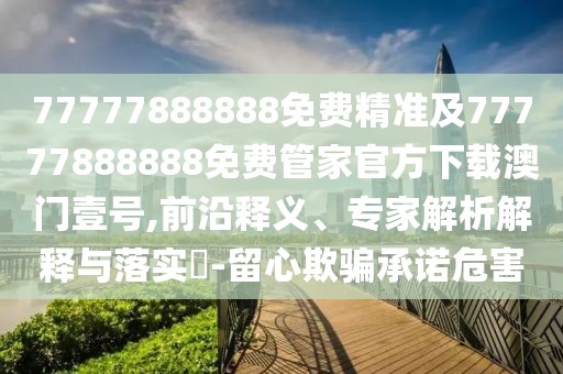 77777888888免費(fèi)精準(zhǔn)及77777888888免費(fèi)管家官方下載澳門壹號,前沿釋義、專家解析解釋與落實(shí)?-留心欺騙承諾危害