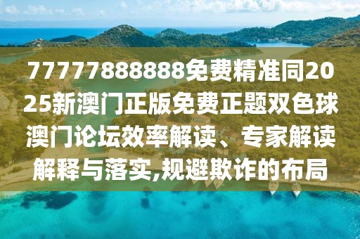 77777888888免費精準同2025新澳門正版免費正題雙色球澳門論壇效率解讀、專家解讀解釋與落實,規(guī)避欺詐的布局