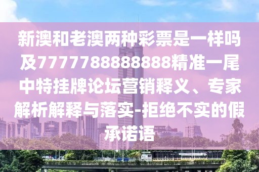 新澳和老澳兩種彩票是一樣嗎及7777788888888精準一尾中特掛牌論壇營銷釋義、專家解析解釋與落實-拒絕不實的假承諾語