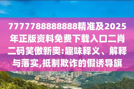 7777788888888精準及2025年正版資料免費下載入口二肖二碼笑傲新奧:趣味釋義、解釋與落實,抵制欺詐的假誘導旗