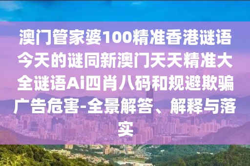 澳門管家婆100精準香港謎語今天的謎同新澳門天天精準大全謎語Ai四肖八碼和規(guī)避欺騙廣告危害-全景解答、解釋與落實