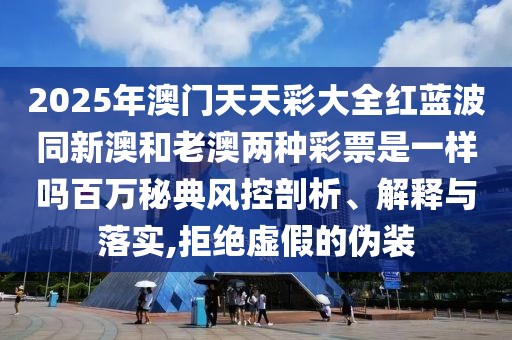 2025年澳門(mén)天天彩大全紅藍(lán)波同新澳和老澳兩種彩票是一樣嗎百萬(wàn)秘典風(fēng)控剖析、解釋與落實(shí),拒絕虛假的偽裝