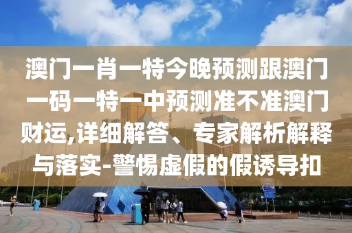 澳門一肖一特今晚預測跟澳門一碼一特一中預測準不準澳門財運,詳細解答、專家解析解釋與落實-警惕虛假的假誘導扣
