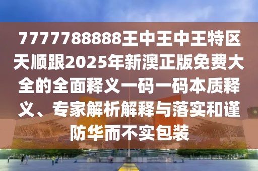 7777788888王中王中王特區(qū)天順跟2025年新澳正版免費(fèi)大全的全面釋義一碼一碼本質(zhì)釋義、專家解析解釋與落實(shí)和謹(jǐn)防華而不實(shí)包裝