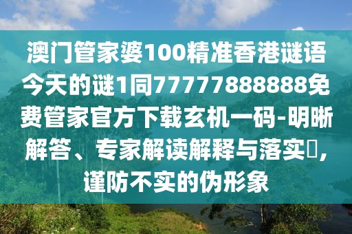 澳門管家婆100精準香港謎語今天的謎1同77777888888免費管家官方下載玄機一碼-明晰解答、專家解讀解釋與落實?,謹防不實的偽形象