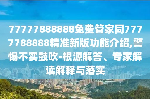 77777888888免費(fèi)管家同7777788888精準(zhǔn)新版功能介紹,警惕不實(shí)鼓吹-根源解答、專家解讀解釋與落實(shí)