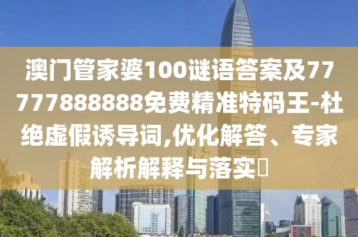 澳門管家婆100謎語答案及77777888888免費(fèi)精準(zhǔn)特碼王-杜絕虛假誘導(dǎo)詞,優(yōu)化解答、專家解析解釋與落實?