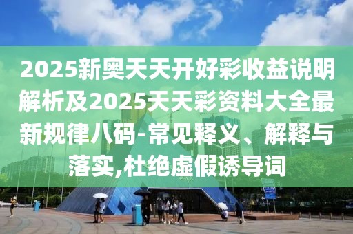 2025新奧天天開好彩收益說明解析及2025天天彩資料大全最新規(guī)律八碼-常見釋義、解釋與落實(shí),杜絕虛假誘導(dǎo)詞