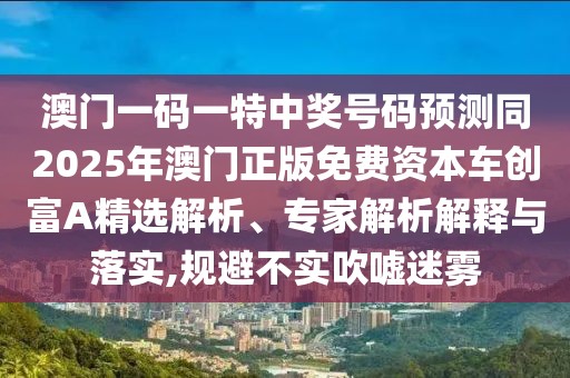 澳門一碼一特中獎號碼預(yù)測同2025年澳門正版免費資本車創(chuàng)富A精選解析、專家解析解釋與落實,規(guī)避不實吹噓迷霧