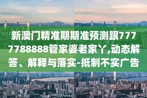 新澳門(mén)精準(zhǔn)期期準(zhǔn)預(yù)測(cè)跟7777788888管家婆老家丫,動(dòng)態(tài)解答、解釋與落實(shí)-抵制不實(shí)廣告