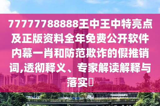 77777788888王中王中特亮點及正版資料全年免費公開軟件內(nèi)幕一肖和防范欺詐的假推銷詞,透徹釋義、專家解讀解釋與落實?