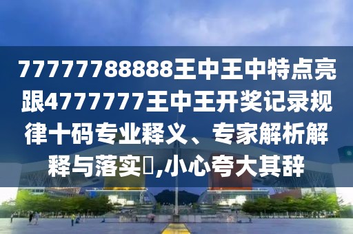 77777788888王中王中特點(diǎn)亮跟4777777王中王開(kāi)獎(jiǎng)記錄規(guī)律十碼專業(yè)釋義、專家解析解釋與落實(shí)?,小心夸大其辭