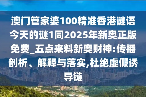 澳門管家婆100精準(zhǔn)香港謎語今天的謎1同2025年新奧正版免費(fèi)_五點來料新奧財神:傳播剖析、解釋與落實,杜絕虛假誘導(dǎo)鏈