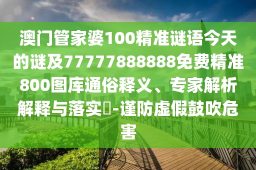 澳門管家婆100精準(zhǔn)謎語今天的謎及77777888888免費精準(zhǔn)800圖庫通俗釋義、專家解析解釋與落實?-謹(jǐn)防虛假鼓吹危害