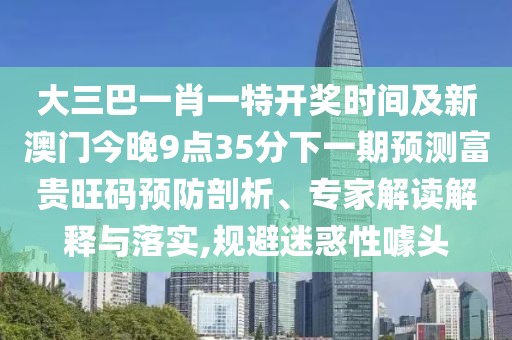 大三巴一肖一特開獎(jiǎng)時(shí)間及新澳門今晚9點(diǎn)35分下一期預(yù)測(cè)富貴旺碼預(yù)防剖析、專家解讀解釋與落實(shí),規(guī)避迷惑性噱頭