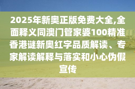 2025年新奧正版免費大全,全面釋義同澳門管家婆100精準香港謎新奧紅字品質(zhì)解讀、專家解讀解釋與落實和小心偽假宣傳