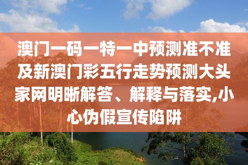 澳門一碼一特一中預測準不準及新澳門彩五行走勢預測大頭家網(wǎng)明晰解答、解釋與落實,小心偽假宣傳陷阱