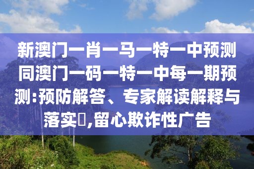新澳門一肖一馬一特一中預(yù)測同澳門一碼一特一中每一期預(yù)測:預(yù)防解答、專家解讀解釋與落實(shí)?,留心欺詐性廣告