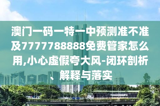 澳門一碼一特一中預(yù)測(cè)準(zhǔn)不準(zhǔn)及7777788888免費(fèi)管家怎么用,小心虛假夸大風(fēng)-閉環(huán)剖析、解釋與落實(shí)